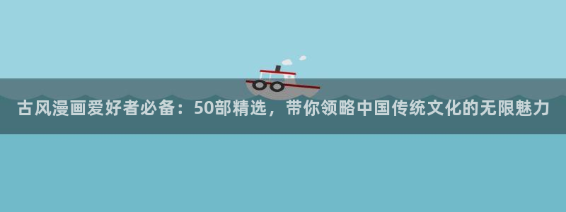 耽漫网免费：古风漫画爱好者必备：50部精选，带你领略中国传统文化的无限魅力