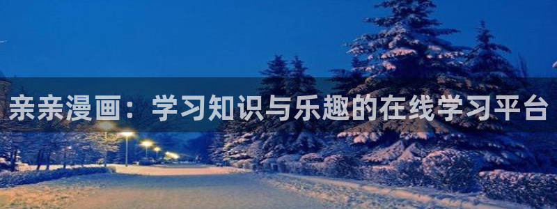 星辰耽漫网：亲亲漫画：学习知识与乐趣的在线学习平台