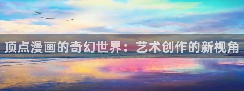 耽漫网值得收藏的书下拉式：顶点漫画的奇幻世界：艺术创作的新视角