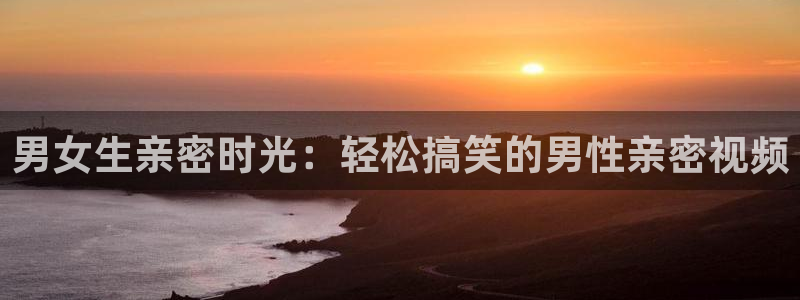 耽漫网值得收藏的书下拉式：男女生亲密时光：轻松搞笑的男性亲密视频